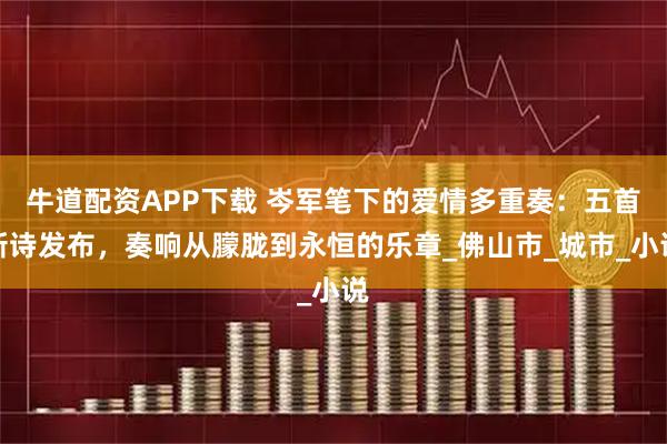 牛道配资APP下载 岑军笔下的爱情多重奏：五首新诗发布，奏响从朦胧到永恒的乐章_佛山市_城市_小说