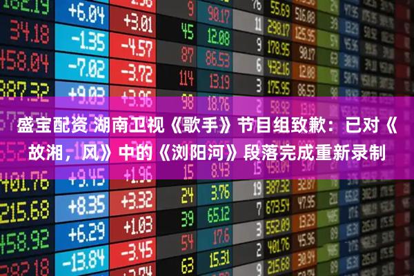 盛宝配资 湖南卫视《歌手》节目组致歉：已对《故湘，风》中的《浏阳河》段落完成重新录制