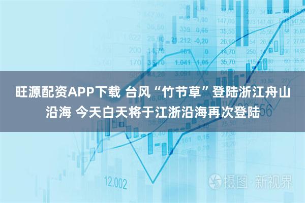 旺源配资APP下载 台风“竹节草”登陆浙江舟山沿海 今天白天将于江浙沿海再次登陆