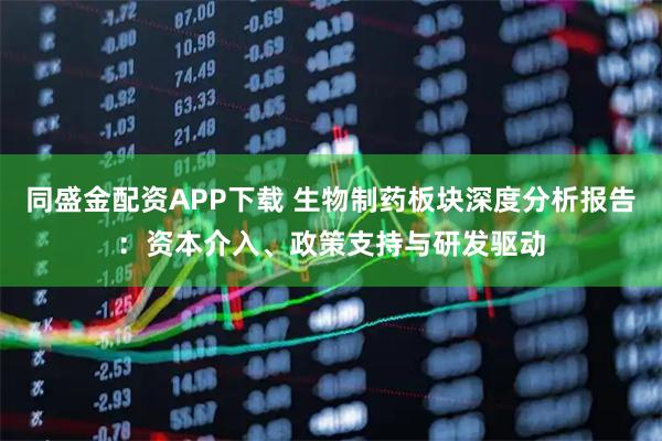 同盛金配资APP下载 生物制药板块深度分析报告:资本介入、政策支持与研发驱动