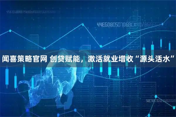 闻喜策略官网 创贷赋能，激活就业增收“源头活水”