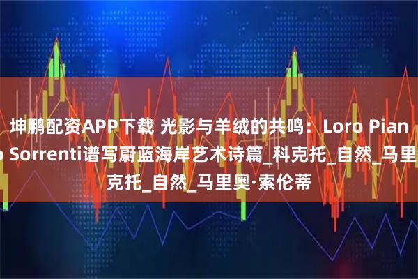 坤鹏配资APP下载 光影与羊绒的共鸣：Loro Piana携Mario Sorrenti谱写蔚蓝海岸艺术诗篇_科克托_自然_马里奥·索伦蒂