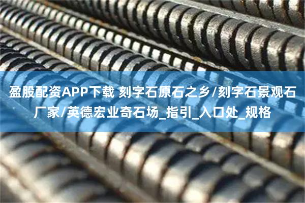 盈股配资APP下载 刻字石原石之乡/刻字石景观石厂家/英德宏业奇石场_指引_入口处_规格