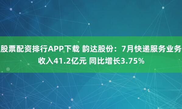 股票配资排行APP下载 韵达股份：7月快递服务业务收入41.2亿元 同比增长3.75%