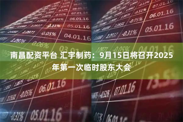 南昌配资平台 汇宇制药：9月15日将召开2025年第一次临时股东大会