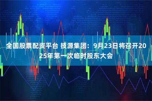 全国股票配资平台 技源集团：9月23日将召开2025年第一次临时股东大会