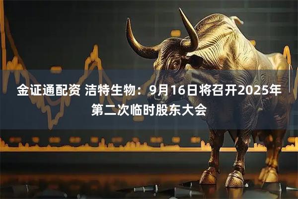 金证通配资 洁特生物：9月16日将召开2025年第二次临时股东大会