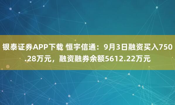 银泰证券APP下载 恒宇信通：9月3日融资买入750.28万元，融资融券余额5612.22万元