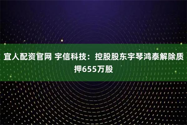 宜人配资官网 宇信科技：控股股东宇琴鸿泰解除质押655万股