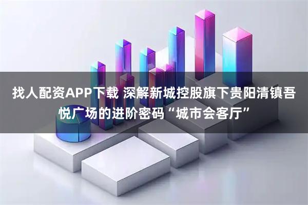找人配资APP下载 深解新城控股旗下贵阳清镇吾悦广场的进阶密码“城市会客厅”