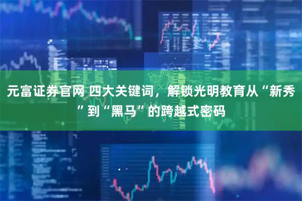 元富证券官网 四大关键词，解锁光明教育从“新秀”到“黑马”的跨越式密码